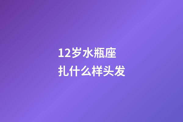 12岁水瓶座扎什么样头发-第1张-星座运势-玄机派