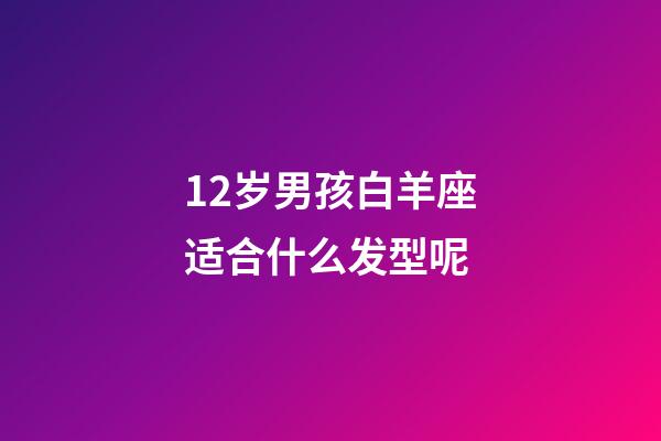 12岁男孩白羊座适合什么发型呢-第1张-星座运势-玄机派
