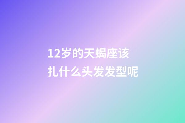 12岁的天蝎座该扎什么头发发型呢-第1张-星座运势-玄机派