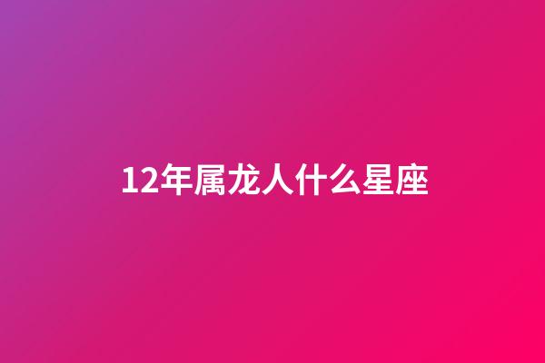 12年属龙人什么星座-第1张-星座运势-玄机派