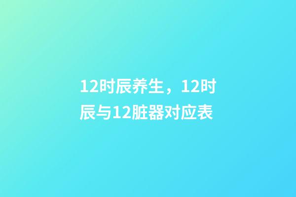 12时辰养生，12时辰与12脏器对应表