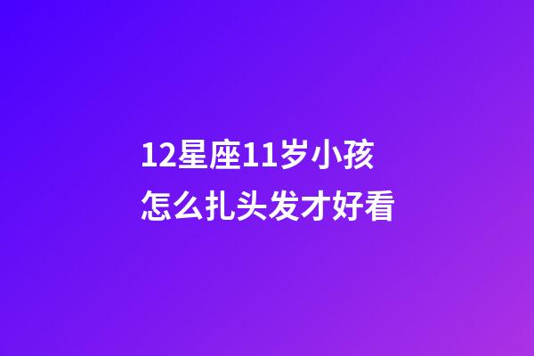 12星座11岁小孩怎么扎头发才好看-第1张-星座运势-玄机派