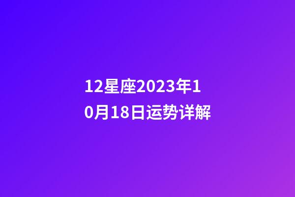 12星座2023年10月18日运势详解-第1张-星座运势-玄机派