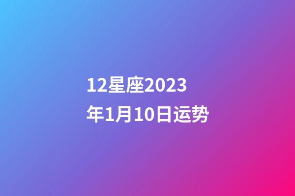 12星座2023年1月10日运势-第1张-星座运势-玄机派