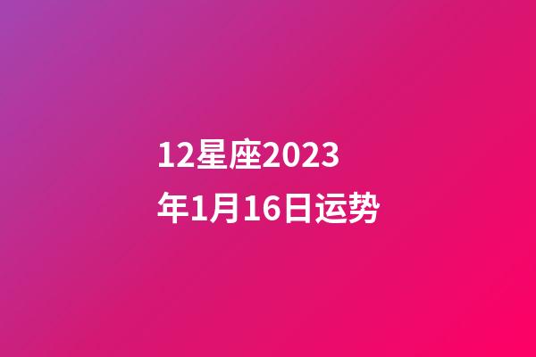 12星座2023年1月16日运势-第1张-星座运势-玄机派