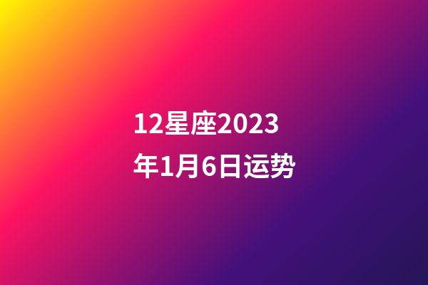 12星座2023年1月6日运势-第1张-星座运势-玄机派