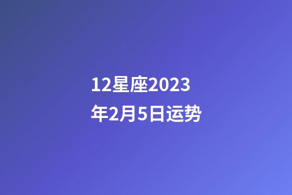 12星座2023年2月5日运势-第1张-星座运势-玄机派