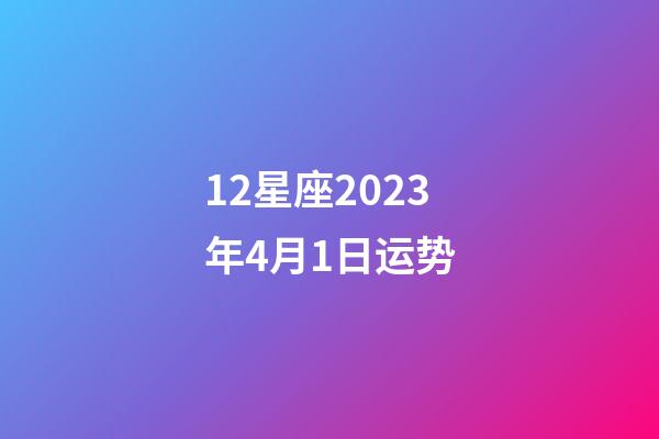 12星座2023年4月1日运势-第1张-星座运势-玄机派