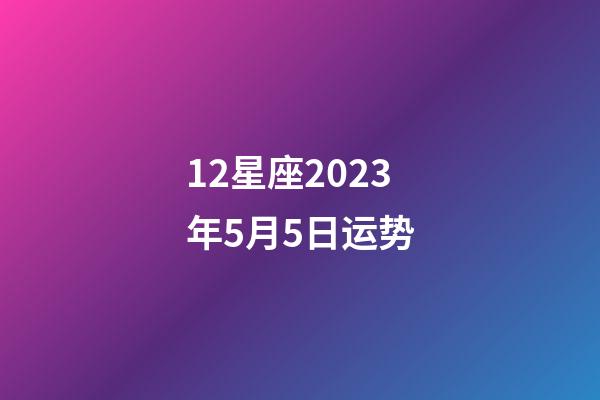 12星座2023年5月5日运势-第1张-星座运势-玄机派