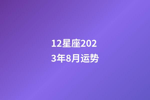 12星座2023年8月运势-第1张-星座运势-玄机派