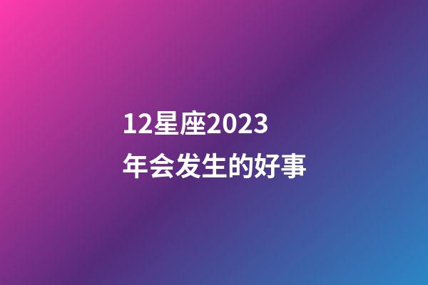 12星座2023年会发生的好事-第1张-星座运势-玄机派