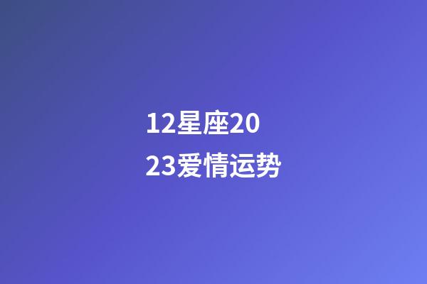 12星座2023爱情运势-第1张-星座运势-玄机派
