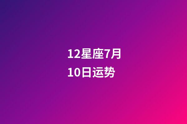 12星座7月10日运势-第1张-星座运势-玄机派
