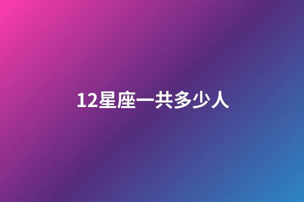 12星座一共多少人-第1张-星座运势-玄机派