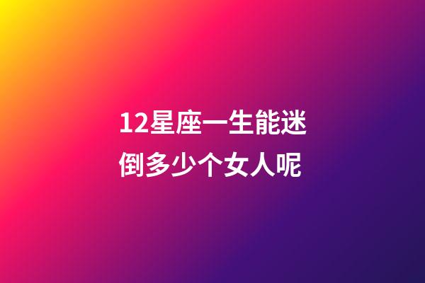 12星座一生能迷倒多少个女人呢-第1张-星座运势-玄机派