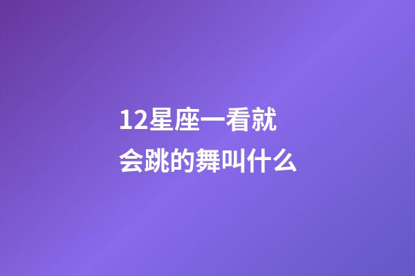 12星座一看就会跳的舞叫什么-第1张-星座运势-玄机派