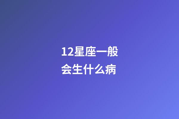 12星座一般会生什么病-第1张-星座运势-玄机派