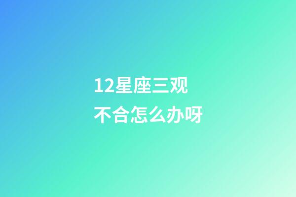 12星座三观不合怎么办呀-第1张-星座运势-玄机派