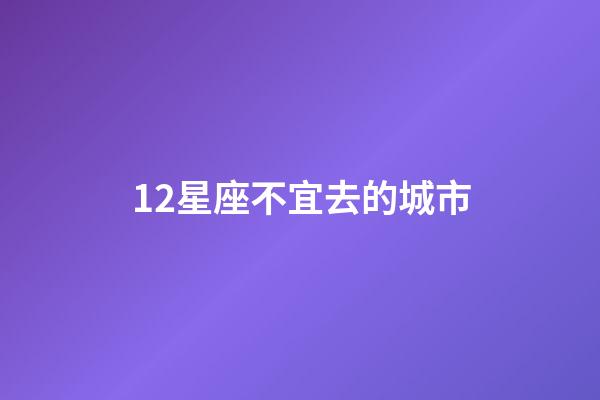 12星座不宜去的城市-第1张-星座运势-玄机派
