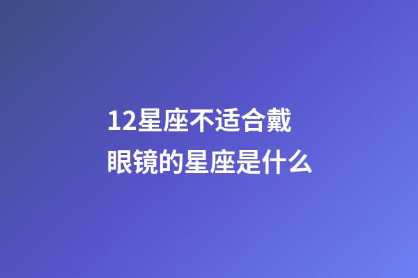 12星座不适合戴眼镜的星座是什么-第1张-星座运势-玄机派