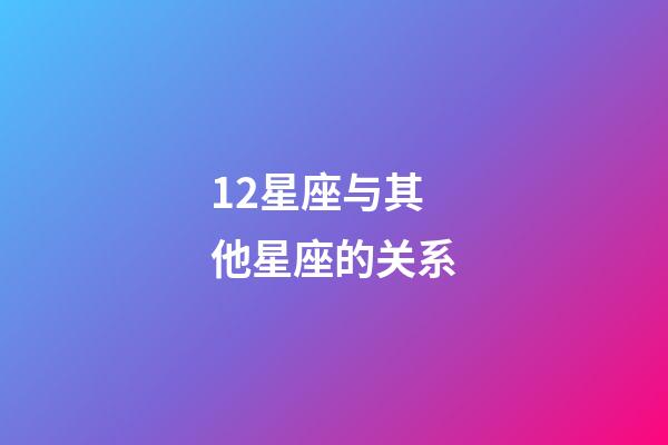 12星座与其他星座的关系-第1张-星座运势-玄机派