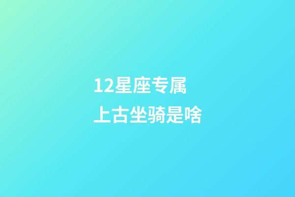 12星座专属上古坐骑是啥-第1张-星座运势-玄机派