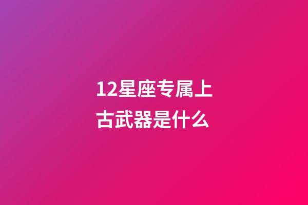 12星座专属上古武器是什么-第1张-星座运势-玄机派