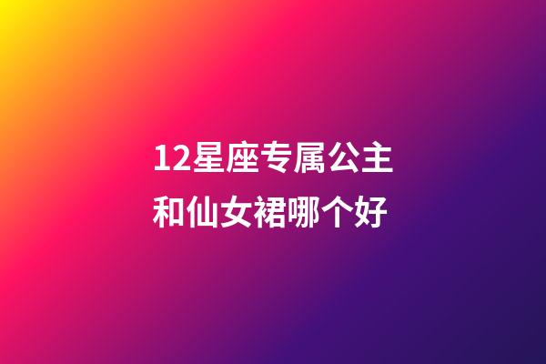 12星座专属公主和仙女裙哪个好-第1张-星座运势-玄机派