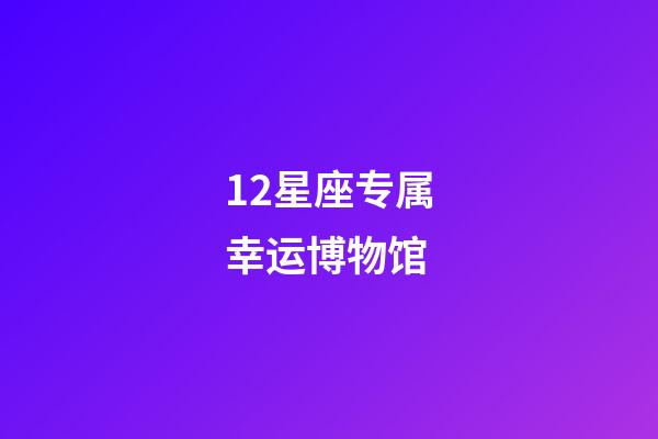 12星座专属幸运博物馆-第1张-星座运势-玄机派