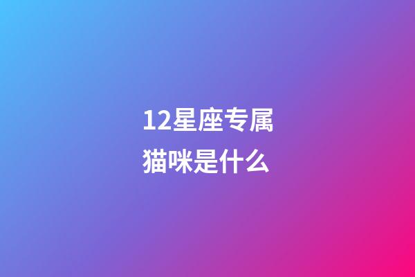 12星座专属猫咪是什么-第1张-星座运势-玄机派