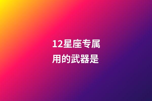 12星座专属用的武器是-第1张-星座运势-玄机派