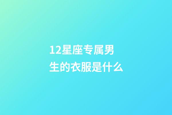 12星座专属男生的衣服是什么-第1张-星座运势-玄机派