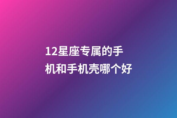 12星座专属的手机和手机壳哪个好-第1张-星座运势-玄机派