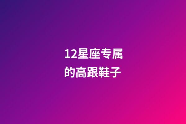 12星座专属的高跟鞋子-第1张-星座运势-玄机派