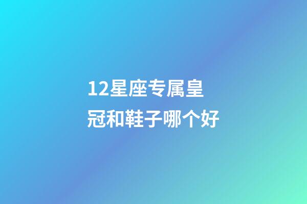 12星座专属皇冠和鞋子哪个好-第1张-星座运势-玄机派