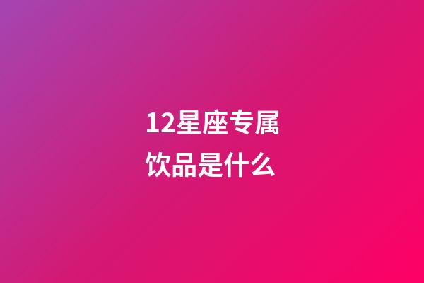 12星座专属饮品是什么-第1张-星座运势-玄机派
