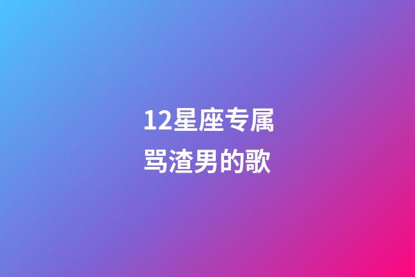 12星座专属骂渣男的歌-第1张-星座运势-玄机派
