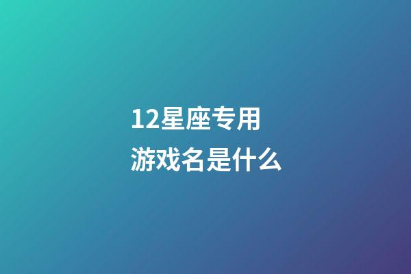 12星座专用游戏名是什么-第1张-星座运势-玄机派