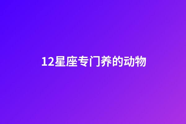 12星座专门养的动物-第1张-星座运势-玄机派