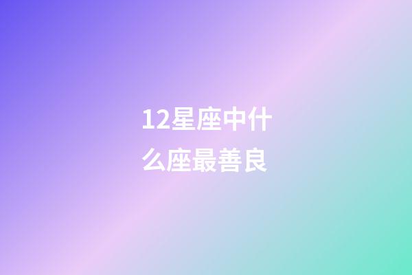 12星座中什么座最善良-第1张-星座运势-玄机派