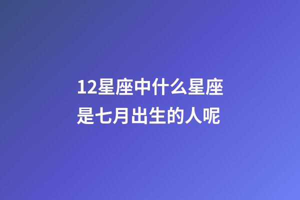 12星座中什么星座是七月出生的人呢-第1张-星座运势-玄机派