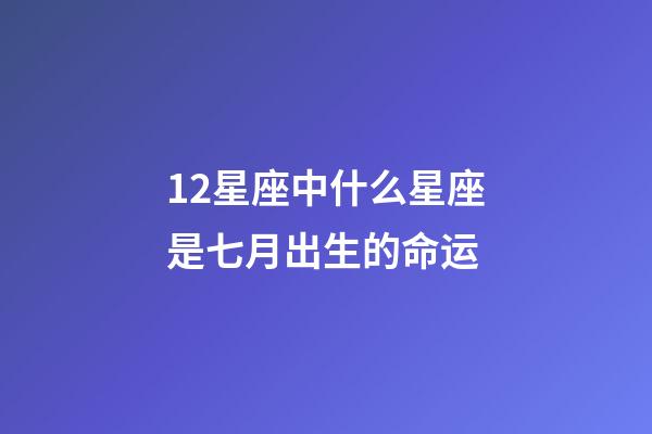 12星座中什么星座是七月出生的命运-第1张-星座运势-玄机派