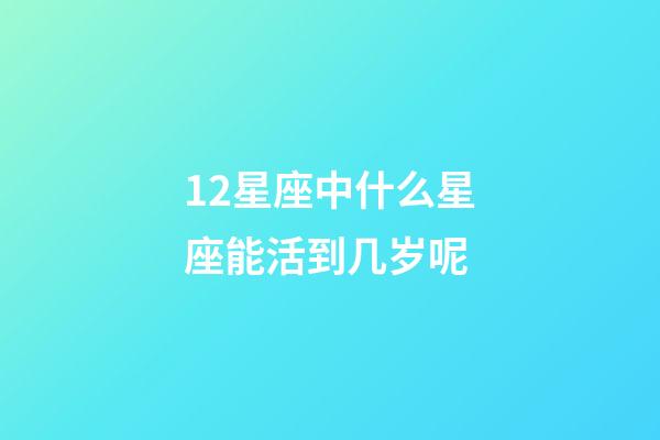 12星座中什么星座能活到几岁呢-第1张-星座运势-玄机派