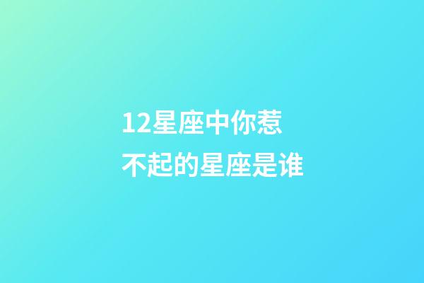 12星座中你惹不起的星座是谁-第1张-星座运势-玄机派