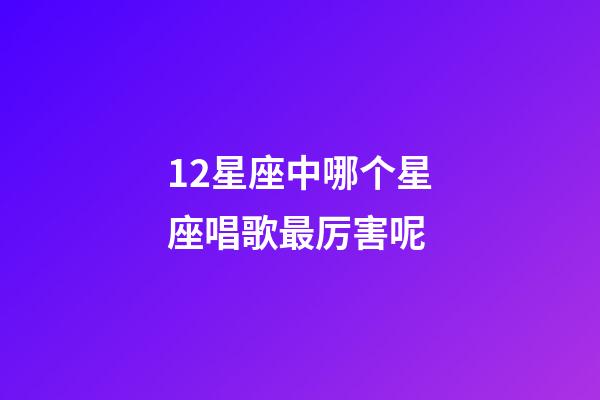 12星座中哪个星座唱歌最厉害呢-第1张-星座运势-玄机派