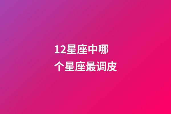 12星座中哪个星座最调皮-第1张-星座运势-玄机派