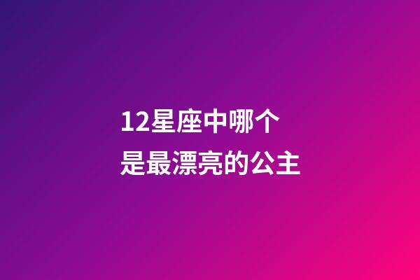 12星座中哪个是最漂亮的公主-第1张-星座运势-玄机派
