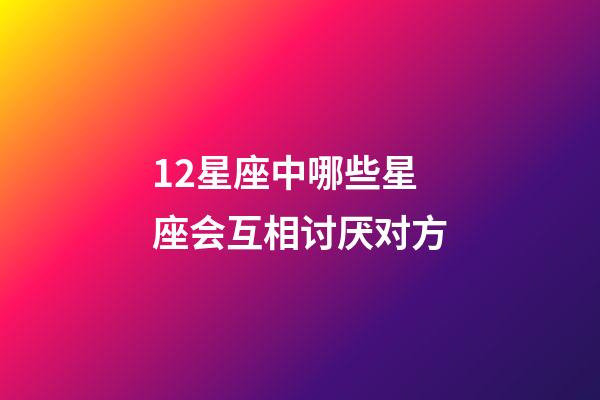 12星座中哪些星座会互相讨厌对方-第1张-星座运势-玄机派