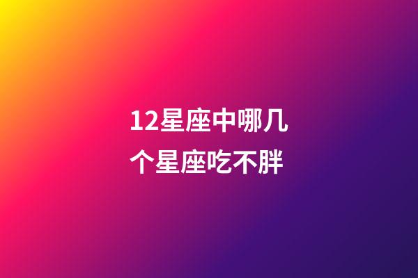 12星座中哪几个星座吃不胖-第1张-星座运势-玄机派