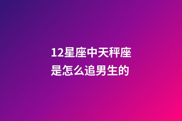 12星座中天秤座是怎么追男生的-第1张-星座运势-玄机派